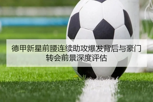 德甲新星前腰连续助攻爆发背后与豪门转会前景深度评估