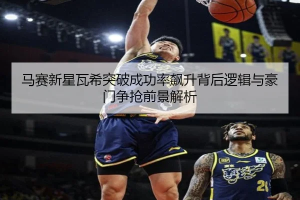 马赛新星瓦希突破成功率飙升背后逻辑与豪门争抢前景解析