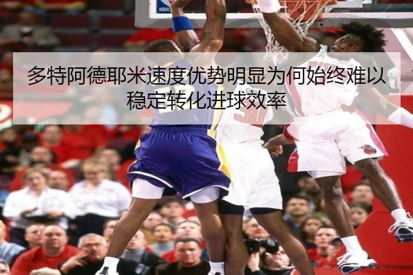 多特阿德耶米速度优势明显为何始终难以稳定转化进球效率