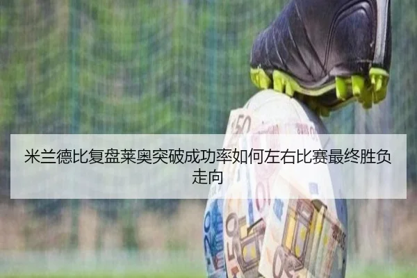 米兰德比复盘莱奥突破成功率如何左右比赛最终胜负走向