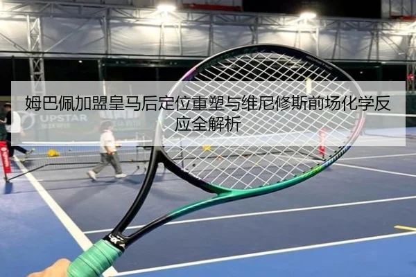 姆巴佩加盟皇马后定位重塑与维尼修斯前场化学反应全解析