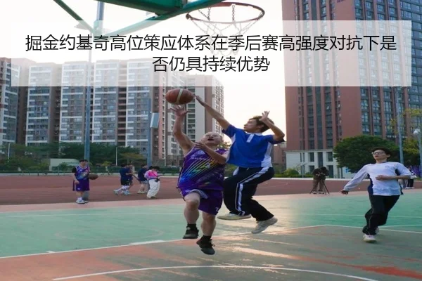 掘金约基奇高位策应体系在季后赛高强度对抗下是否仍具持续优势
