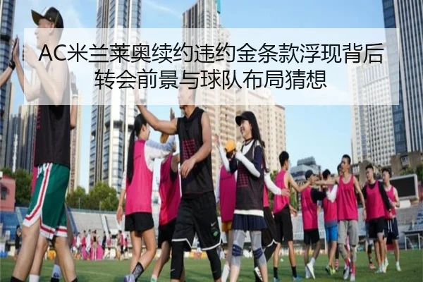 AC米兰莱奥续约违约金条款浮现背后转会前景与球队布局猜想