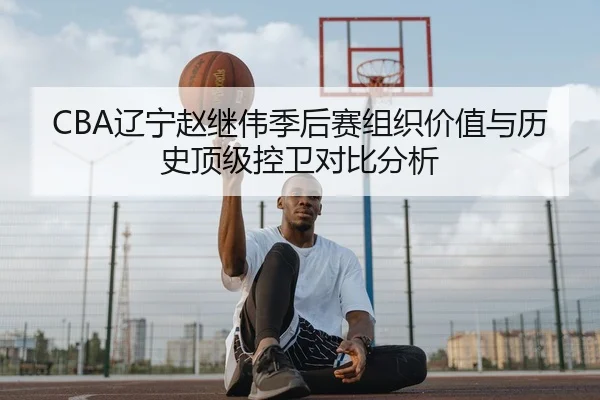 CBA辽宁赵继伟季后赛组织价值与历史顶级控卫对比分析