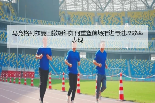 马竞格列兹曼回撤组织如何重塑前场推进与进攻效率表现