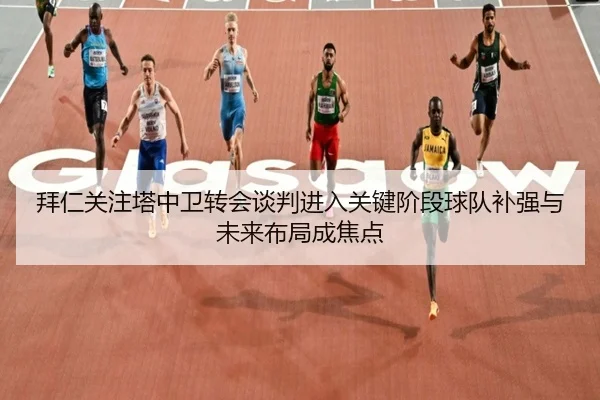 拜仁关注塔中卫转会谈判进入关键阶段球队补强与未来布局成焦点