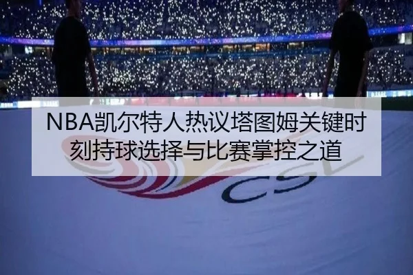 NBA凯尔特人热议塔图姆关键时刻持球选择与比赛掌控之道