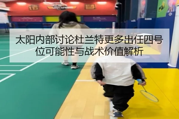 太阳内部讨论杜兰特更多出任四号位可能性与战术价值解析