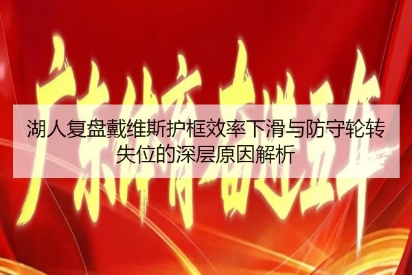 湖人复盘戴维斯护框效率下滑与防守轮转失位的深层原因解析