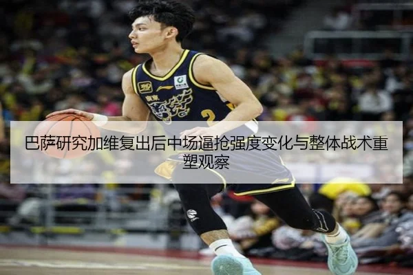 巴萨研究加维复出后中场逼抢强度变化与整体战术重塑观察