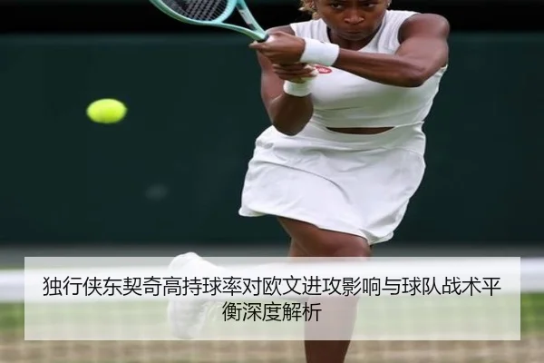 独行侠东契奇高持球率对欧文进攻影响与球队战术平衡深度解析
