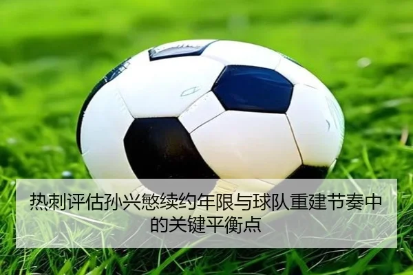 热刺评估孙兴慜续约年限与球队重建节奏中的关键平衡点