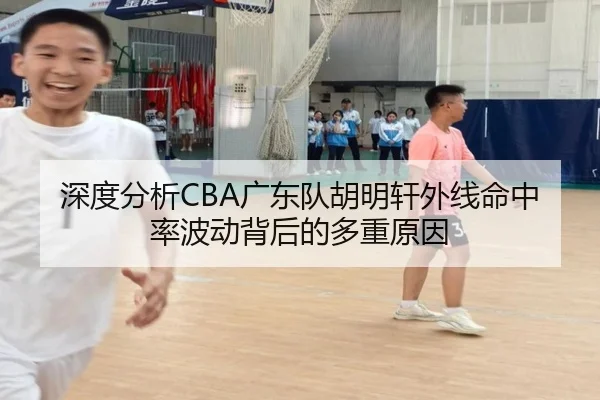 深度分析CBA广东队胡明轩外线命中率波动背后的多重原因