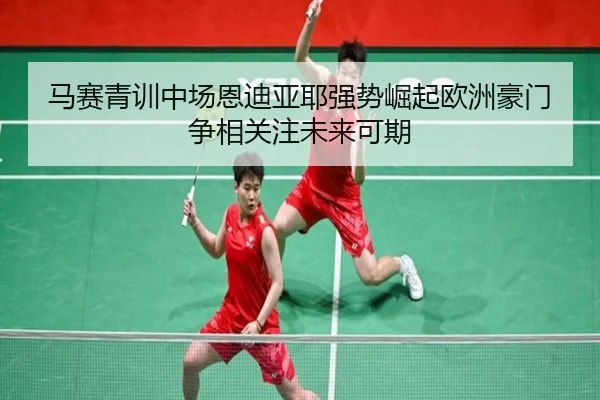 马赛青训中场恩迪亚耶强势崛起欧洲豪门争相关注未来可期