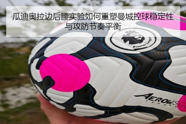 瓜迪奥拉边后腰实验如何重塑曼城控球稳定性与攻防节奏平衡
