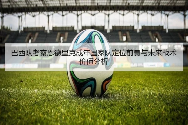 巴西队考察恩德里克成年国家队定位前景与未来战术价值分析