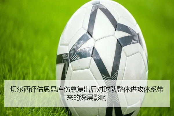 切尔西评估恩昆库伤愈复出后对球队整体进攻体系带来的深层影响