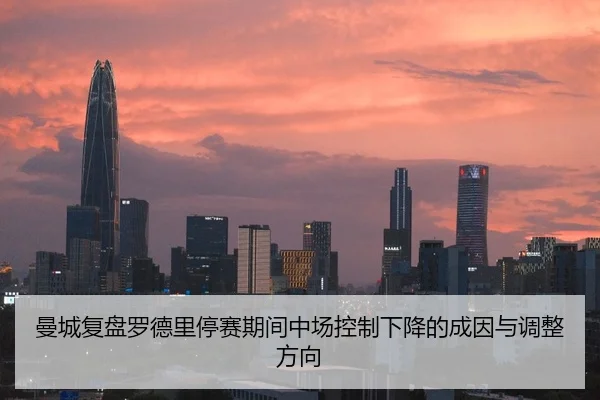 曼城复盘罗德里停赛期间中场控制下降的成因与调整方向