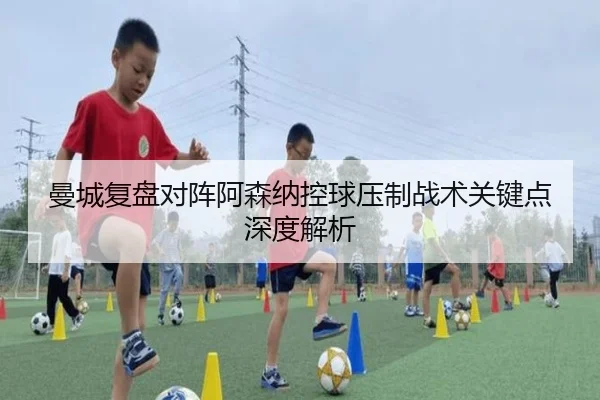 曼城复盘对阵阿森纳控球压制战术关键点深度解析