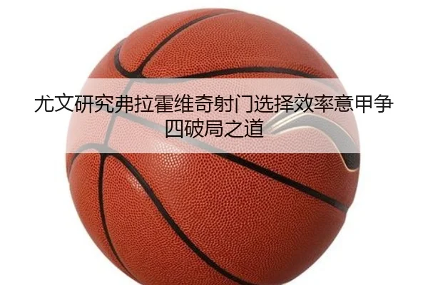 尤文研究弗拉霍维奇射门选择效率意甲争四破局之道