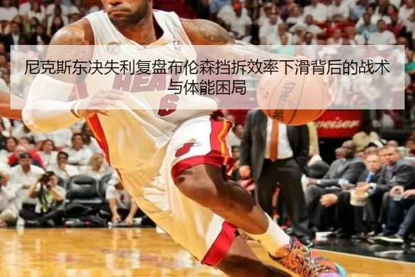 尼克斯东决失利复盘布伦森挡拆效率下滑背后的战术与体能困局