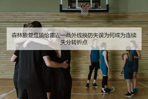森林狼复盘输给雷霆一战外线换防失误为何成为连续失分转折点