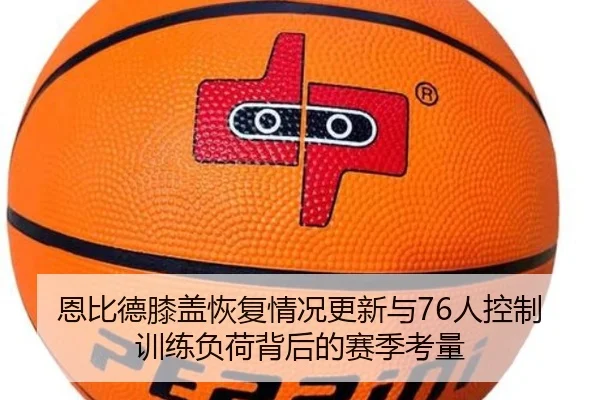 恩比德膝盖恢复情况更新与76人控制训练负荷背后的赛季考量